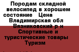 Породам складной велосипед в хорошем состояние › Цена ­ 4 000 - Владимирская обл., Вязниковский р-н Спортивные и туристические товары » Туризм   